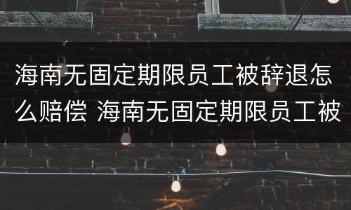 海南无固定期限员工被辞退怎么赔偿 海南无固定期限员工被辞退怎么赔偿的
