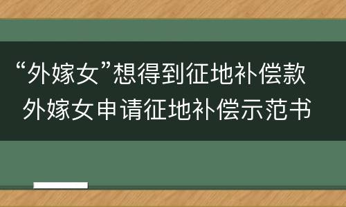 “外嫁女”想得到征地补偿款 外嫁女申请征地补偿示范书