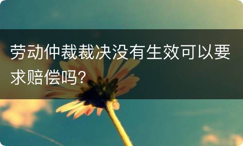 劳动仲裁裁决没有生效可以要求赔偿吗？