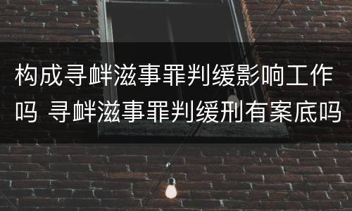 构成寻衅滋事罪判缓影响工作吗 寻衅滋事罪判缓刑有案底吗