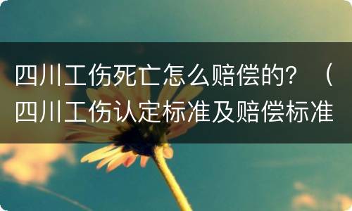 四川工伤死亡怎么赔偿的？（四川工伤认定标准及赔偿标准）