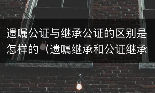 遗嘱公证与继承公证的区别是怎样的（遗嘱继承和公证继承一样吗）