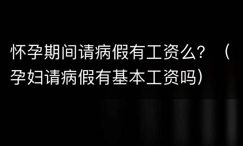 怀孕期间请病假有工资么？（孕妇请病假有基本工资吗）