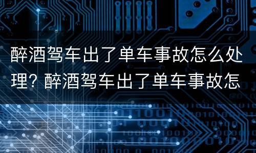醉酒驾车出了单车事故怎么处理? 醉酒驾车出了单车事故怎么处理好
