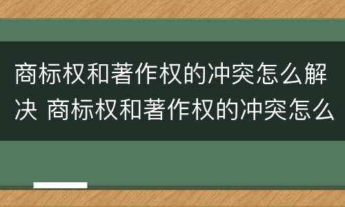 商标权和著作权的冲突怎么解决 商标权和著作权的冲突怎么解决呢