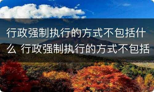 行政强制执行的方式不包括什么 行政强制执行的方式不包括什么