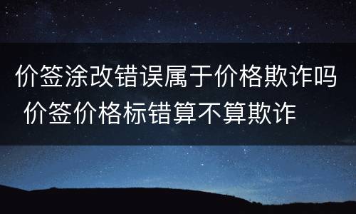 价签涂改错误属于价格欺诈吗 价签价格标错算不算欺诈