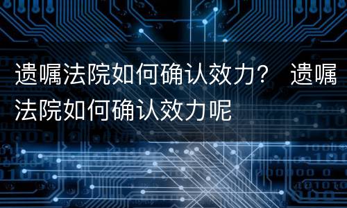 遗嘱法院如何确认效力？ 遗嘱法院如何确认效力呢