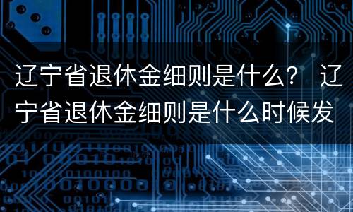 辽宁省退休金细则是什么？ 辽宁省退休金细则是什么时候发的