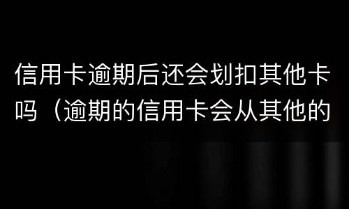 信用卡逾期后还会划扣其他卡吗（逾期的信用卡会从其他的储蓄卡里扣吗）