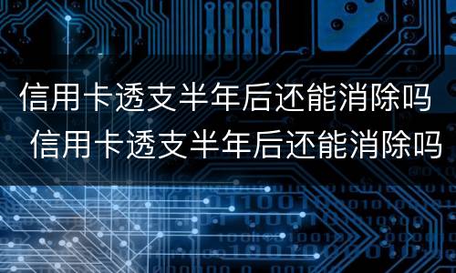 信用卡透支半年后还能消除吗 信用卡透支半年后还能消除吗怎么还款