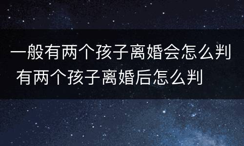一般有两个孩子离婚会怎么判 有两个孩子离婚后怎么判