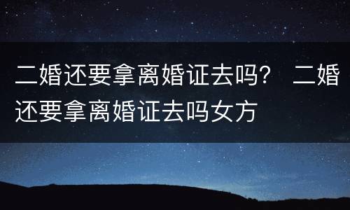 二婚还要拿离婚证去吗？ 二婚还要拿离婚证去吗女方