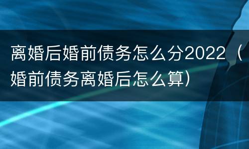 离婚后婚前债务怎么分2022（婚前债务离婚后怎么算）