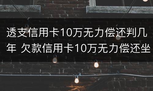 透支信用卡10万无力偿还判几年 欠款信用卡10万无力偿还坐牢