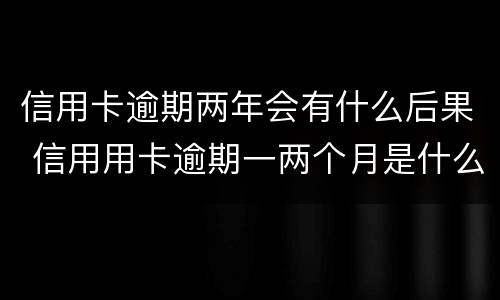 信用卡逾期两年会有什么后果 信用用卡逾期一两个月是什么后果