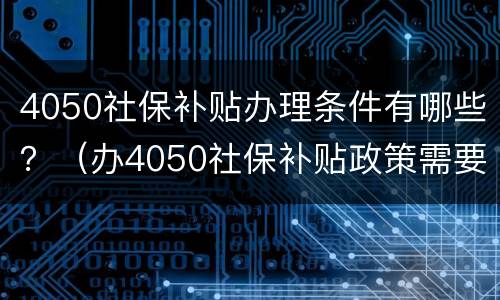 4050社保补贴办理条件有哪些？（办4050社保补贴政策需要什么条件）