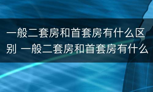 一般二套房和首套房有什么区别 一般二套房和首套房有什么区别啊