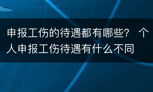 申报工伤的待遇都有哪些？ 个人申报工伤待遇有什么不同