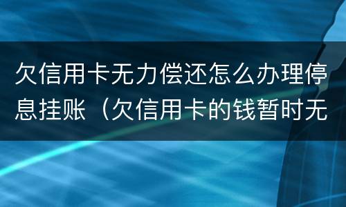 欠信用卡无力偿还怎么办理停息挂账（欠信用卡的钱暂时无力偿还怎么办）