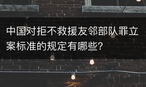 中国对拒不救援友邻部队罪立案标准的规定有哪些？