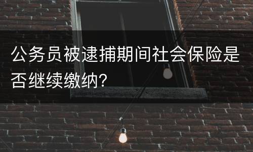公务员被逮捕期间社会保险是否继续缴纳？