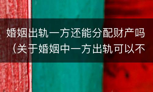 婚姻出轨一方还能分配财产吗（关于婚姻中一方出轨可以不分财产吗）