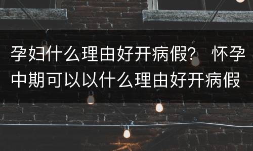 孕妇什么理由好开病假？ 怀孕中期可以以什么理由好开病假