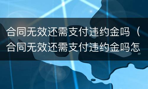 合同无效还需支付违约金吗（合同无效还需支付违约金吗怎么办）