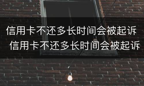 信用卡不还多长时间会被起诉 信用卡不还多长时间会被起诉成功