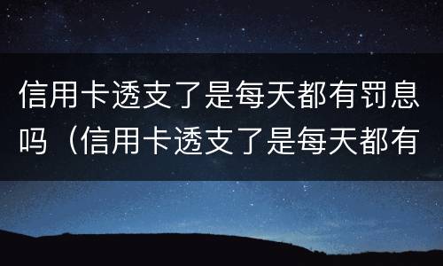 信用卡透支了是每天都有罚息吗（信用卡透支了是每天都有罚息吗是真的吗）