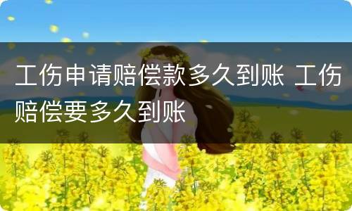 工伤申请赔偿款多久到账 工伤赔偿要多久到账