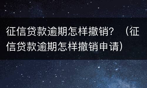 征信贷款逾期怎样撤销？（征信贷款逾期怎样撤销申请）