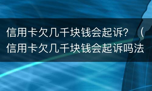 信用卡欠几千块钱会起诉？（信用卡欠几千块钱会起诉吗法律依据）