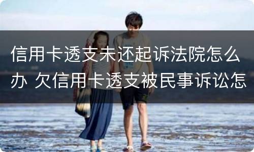 信用卡透支未还起诉法院怎么办 欠信用卡透支被民事诉讼怎么办