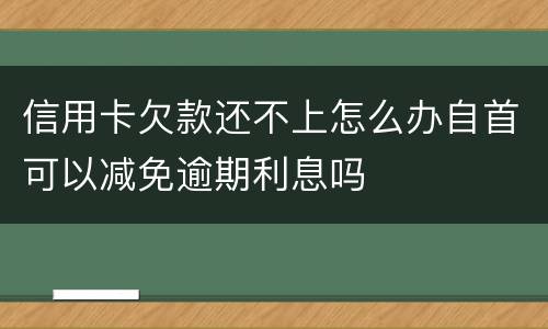 信用卡欠款还不上怎么办自首可以减免逾期利息吗