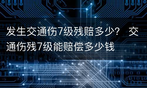 发生交通伤7级残赔多少？ 交通伤残7级能赔偿多少钱