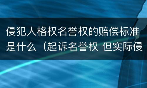 侵犯人格权名誉权的赔偿标准是什么（起诉名誉权 但实际侵犯一般人格权）