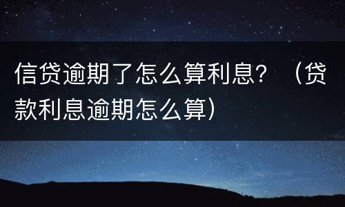 信贷逾期了怎么算利息？（贷款利息逾期怎么算）