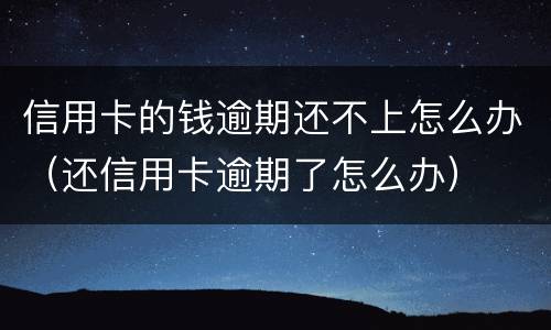 信用卡的钱逾期还不上怎么办（还信用卡逾期了怎么办）