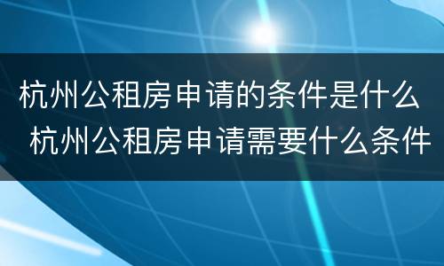 杭州公租房申请的条件是什么 杭州公租房申请需要什么条件