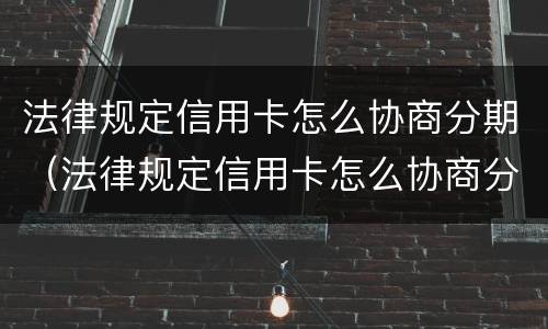 法律规定信用卡怎么协商分期（法律规定信用卡怎么协商分期还本金）