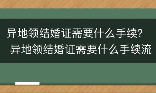 异地领结婚证需要什么手续？ 异地领结婚证需要什么手续流程