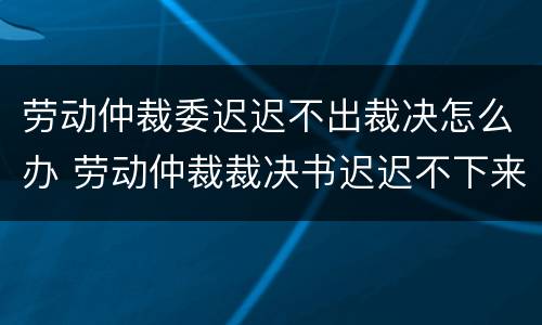 劳动仲裁委迟迟不出裁决怎么办 劳动仲裁裁决书迟迟不下来怎么办