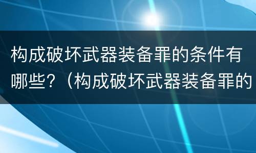 构成破坏武器装备罪的条件有哪些?（构成破坏武器装备罪的条件有哪些呢）