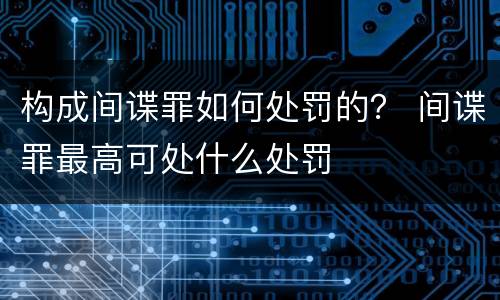 构成间谍罪如何处罚的？ 间谍罪最高可处什么处罚