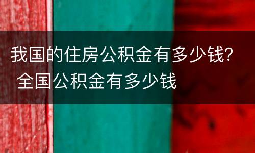 我国的住房公积金有多少钱？ 全国公积金有多少钱