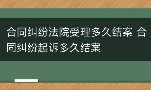 合同纠纷法院受理多久结案 合同纠纷起诉多久结案