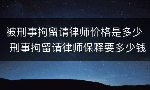 被刑事拘留请律师价格是多少 刑事拘留请律师保释要多少钱
