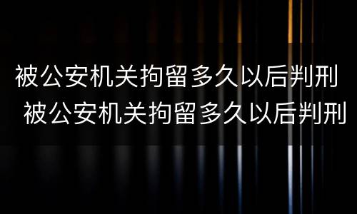 被公安机关拘留多久以后判刑 被公安机关拘留多久以后判刑呢